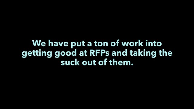 We have put a ton of work into
getting good at RFPs and taking the
suck out of them.
