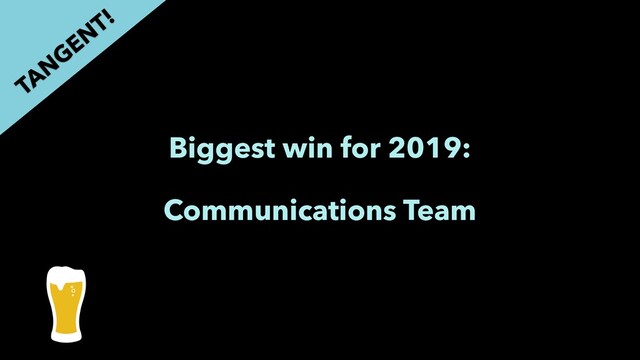 Biggest win for 2019:
Communications Team
TAN
GEN
T!
