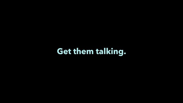 Get them talking.
