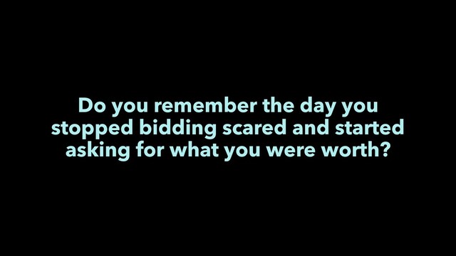 Do you remember the day you
stopped bidding scared and started
asking for what you were worth?
