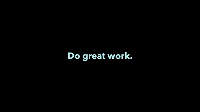 Do great work.
