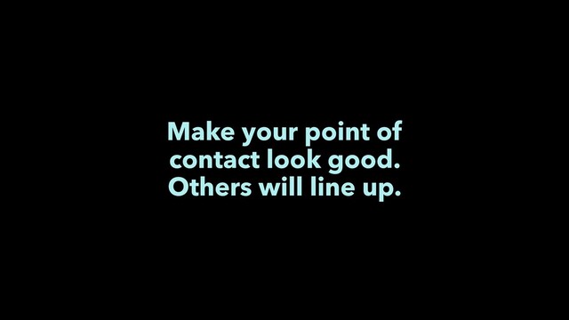 Make your point of
contact look good.
Others will line up.
