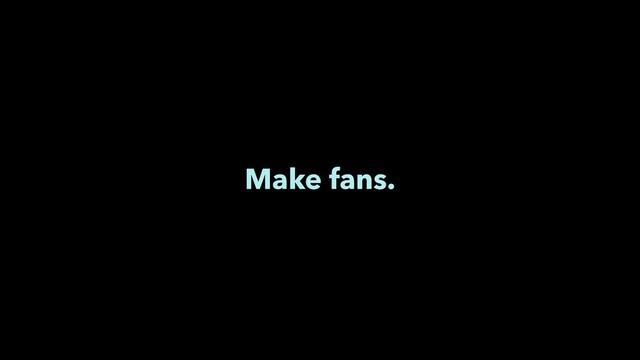 Make fans.
