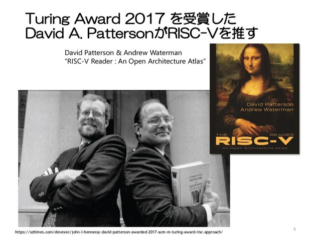 Turing Award 2017 を受賞した
David A. PattersonがRISC-Vを推す
6
https://sdtimes.com/devexec/john-l-hennessy-david-patterson-awarded-2017-acm-m-turing-award-risc-approach/
David Patterson & Andrew Waterman
“RISC-V Reader : An Open Architecture Atlas”
