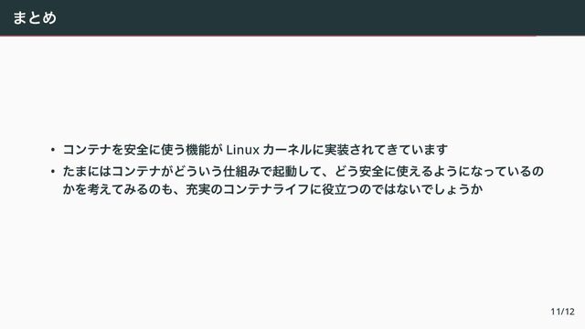 まとめ
• コンテナを安全に使う機能が Linux カーネルに実装されてきています
• たまにはコンテナがどういう仕組みで起動して、どう安全に使えるようになっているの
かを考えてみるのも、充実のコンテナライフに役立つのではないでしょうか
11/12
