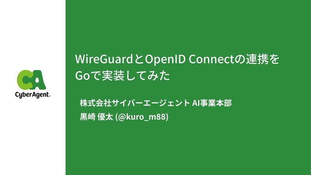 WireGuardとOpenID Connectの連携を
Goで実装してみた
株式会社サイバーエージェント AI事業本部
黒崎 優太 (@kuro_m )
