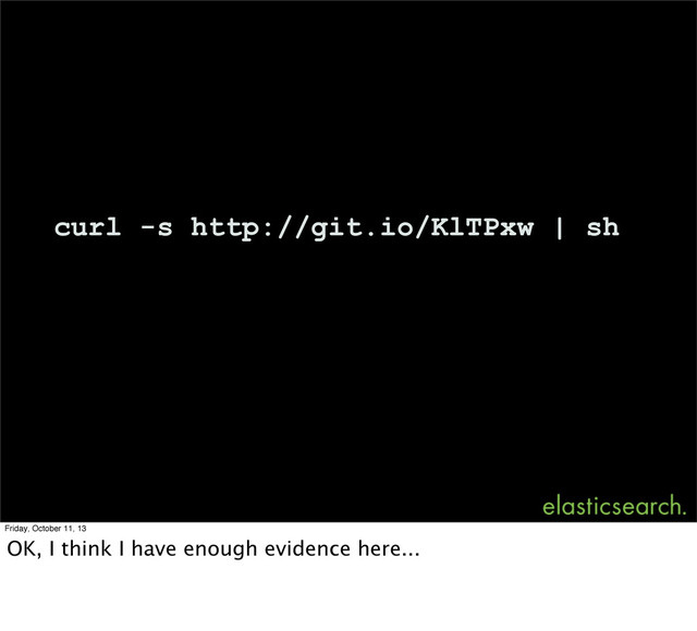 curl -s http://git.io/KlTPxw | sh
Friday, October 11, 13
OK, I think I have enough evidence here...
