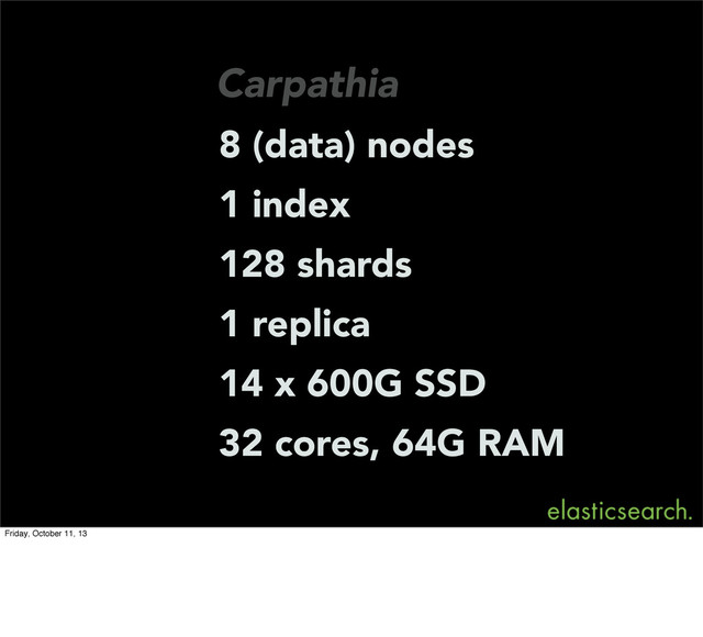 Carpathia
8 (data) nodes
1 index
128 shards
1 replica
14 x 600G SSD
32 cores, 64G RAM
Friday, October 11, 13
