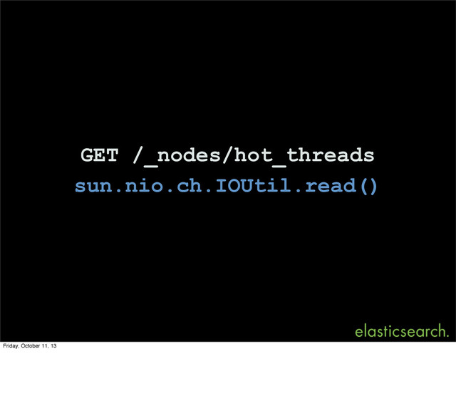 GET /_nodes/hot_threads
sun.nio.ch.IOUtil.read()
Friday, October 11, 13
