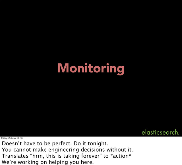 Monitoring
Friday, October 11, 13
Doesn’t have to be perfect. Do it tonight.
You cannot make engineering decisions without it.
Translates “hrm, this is taking forever” to *action*
We’re working on helping you here.
