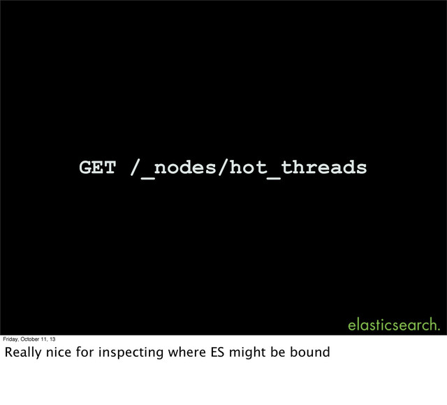 GET /_nodes/hot_threads
Friday, October 11, 13
Really nice for inspecting where ES might be bound
