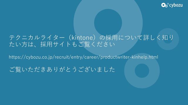 テクニカルライター（kintone）の採用について詳しく知り
たい方は、採用サイトもご覧ください
https://cybozu.co.jp/recruit/entry/career/productwriter-kinhelp.html
ご覧いただきありがとうございました
