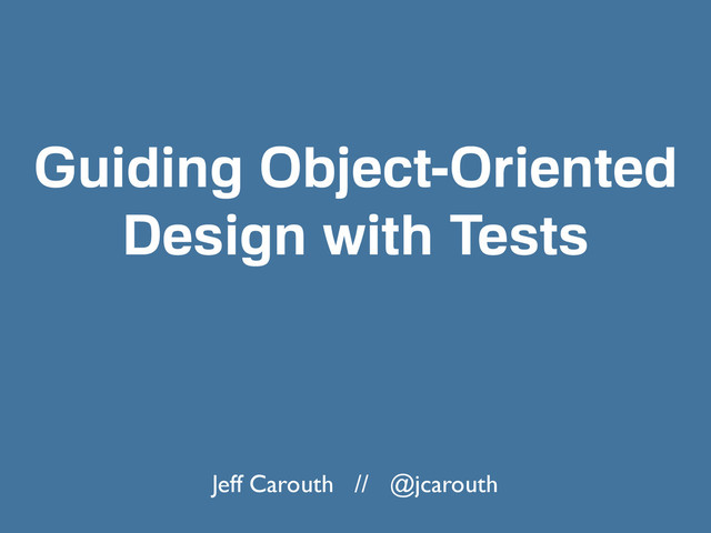 Guiding Object-Oriented
Design with Tests
Jeff Carouth // @jcarouth
