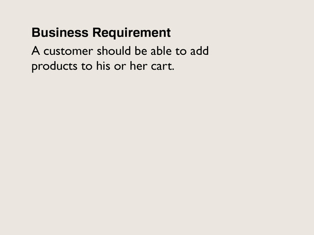 Business Requirement
A customer should be able to add
products to his or her cart.
