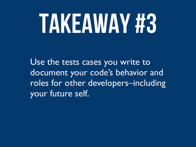 Use the tests cases you write to
document your code’s behavior and
roles for other developers–including
your future self.
Takeaway #3
