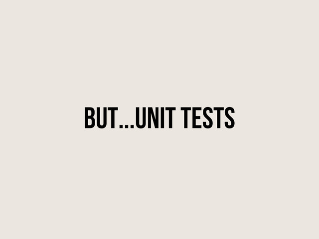 But...Unit Tests
