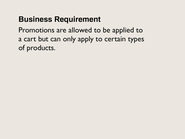 Business Requirement
Promotions are allowed to be applied to
a cart but can only apply to certain types
of products.

