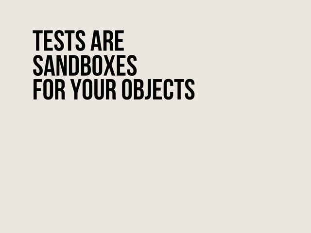 Tests are
sandboxes
for your objects
