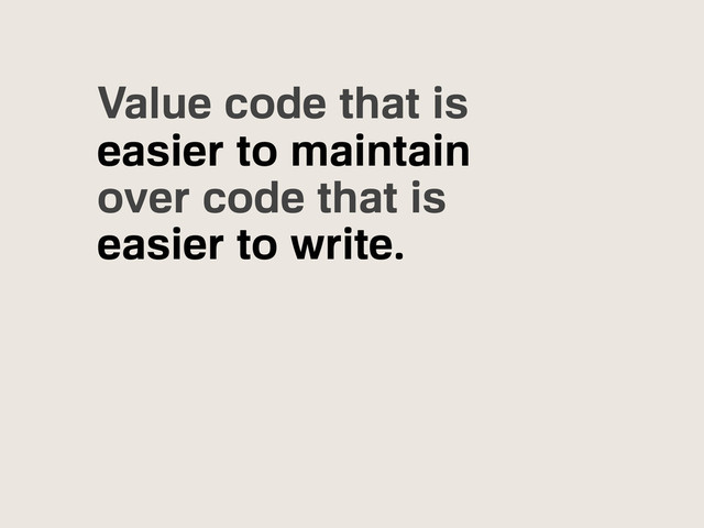 Value code that is
easier to maintain
over code that is
easier to write.
