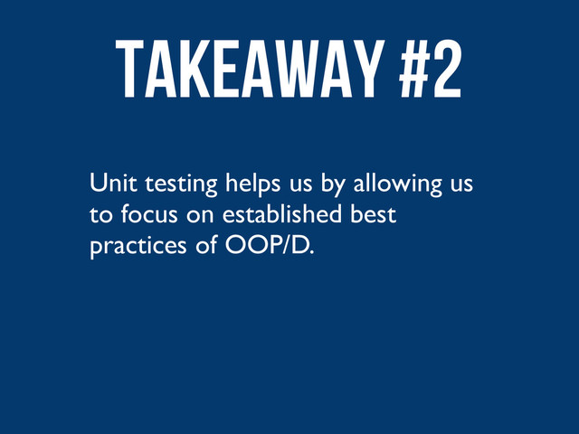 Unit testing helps us by allowing us
to focus on established best
practices of OOP/D.
Takeaway #2

