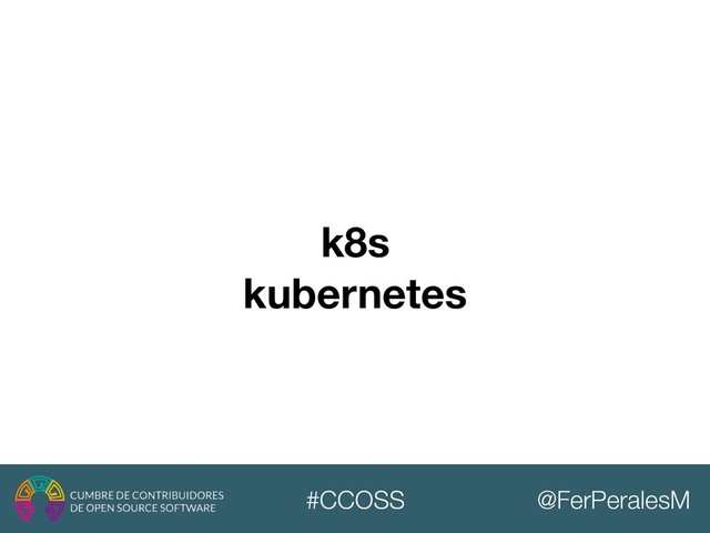 @FerPeralesM
#CCOSS
k8s
kubernetes
