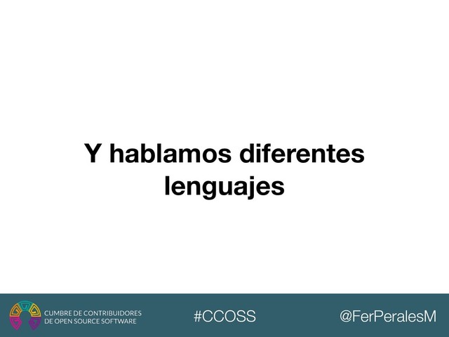@FerPeralesM
#CCOSS
Y hablamos diferentes
lenguajes
