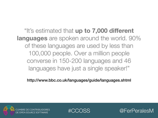 @FerPeralesM
#CCOSS
http://www.bbc.co.uk/languages/guide/languages.shtml
“It’s estimated that up to 7,000 diﬀerent
languages are spoken around the world. 90%
of these languages are used by less than
100,000 people. Over a million people
converse in 150-200 languages and 46
languages have just a single speaker!”
