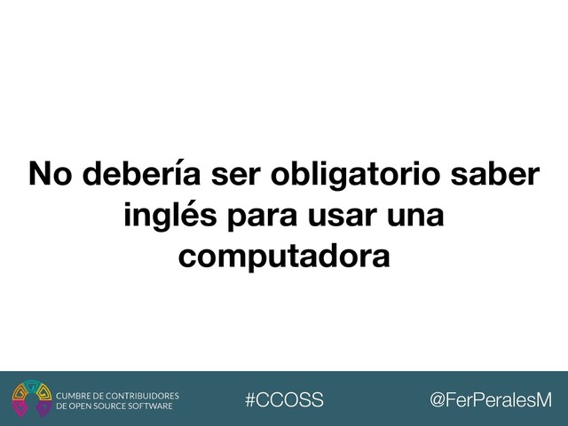 @FerPeralesM
#CCOSS
No debería ser obligatorio saber
inglés para usar una
computadora
