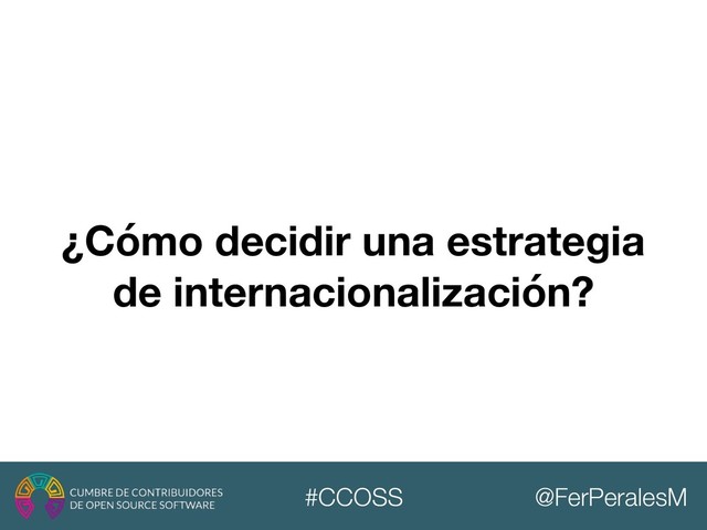 @FerPeralesM
#CCOSS
¿Cómo decidir una estrategia
de internacionalización?
