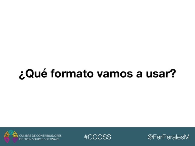 @FerPeralesM
#CCOSS
¿Qué formato vamos a usar?
