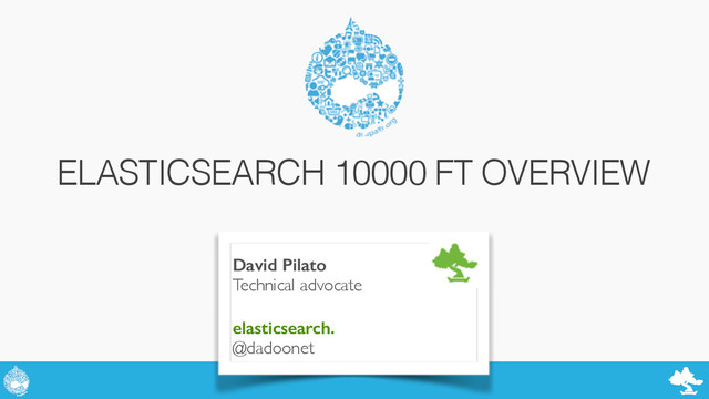 ELASTICSEARCH 10000 FT OVERVIEW
David Pilato
Technical advocate!
!
elasticsearch.
@dadoonet
