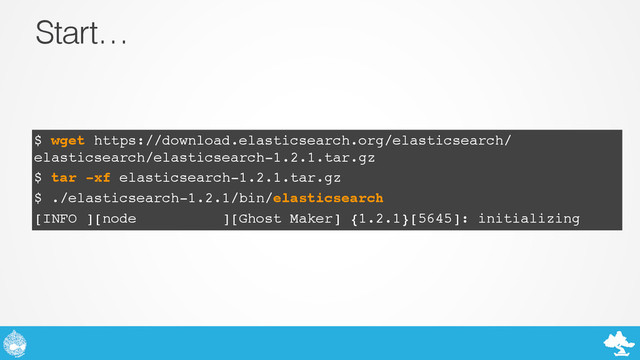 Start…
$ wget https://download.elasticsearch.org/elasticsearch/
elasticsearch/elasticsearch-1.2.1.tar.gz!
$ tar -xf elasticsearch-1.2.1.tar.gz!
$ ./elasticsearch-1.2.1/bin/elasticsearch!
[INFO ][node ][Ghost Maker] {1.2.1}[5645]: initializing
