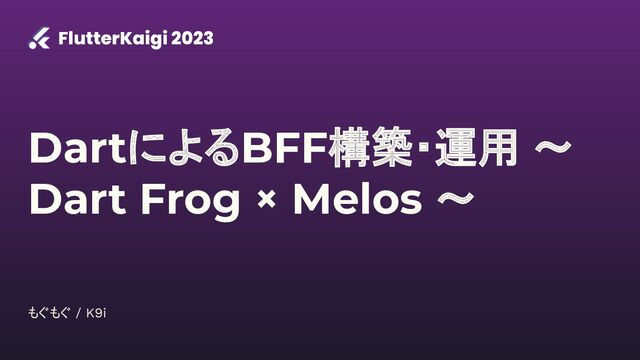 スピーカー名
DartによるBFF構築・運用 〜
Dart Frog × Melos 〜
もぐもぐ / K9i
