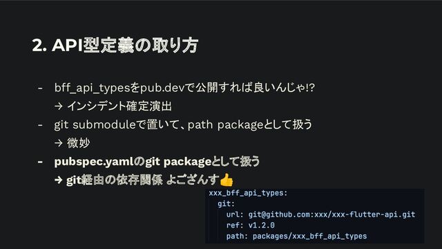 2. API型定義の取り方
- bff_api_typesをpub.devで公開すれば良いんじゃ!?
→ インシデント確定演出
- git submoduleで置いて、path packageとして扱う
→ 微妙
- pubspec.yamlのgit packageとして扱う
→ git経由の依存関係 よござんす👍
