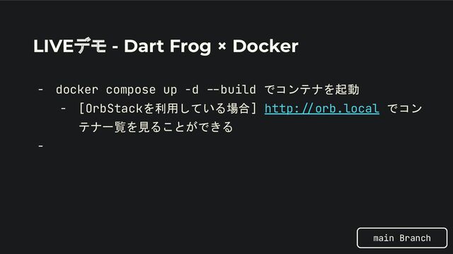 LIVEデモ - Dart Frog × Docker
- docker compose up -d /-build でコンテナを起動
- [OrbStackを利用している場合] http://orb.local でコン
テナ一覧を見ることができる
-
main Branch
