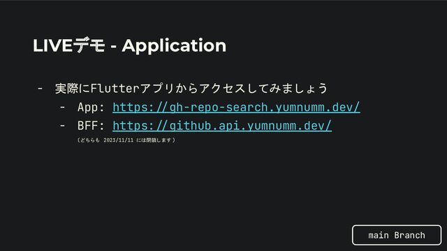 LIVEデモ - Application
- 実際にFlutterアプリからアクセスしてみましょう
- App: https://gh-repo-search.yumnumm.dev/
- BFF: https://github.api.yumnumm.dev/
(どちらも 2023/11/11 には閉鎖します )
main Branch
