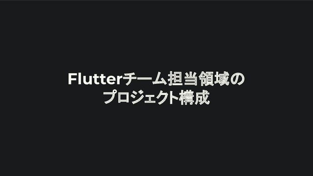 Flutterチーム担当領域の
プロジェクト構成
