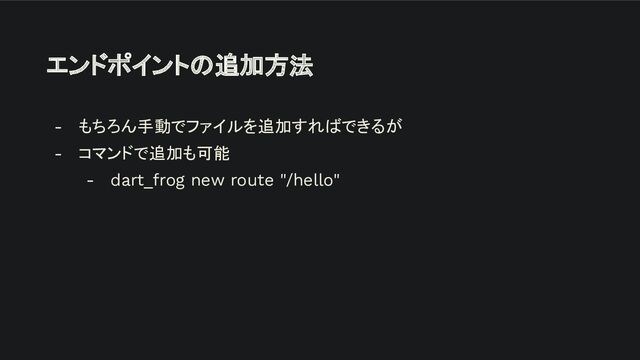 エンドポイントの追加方法
- もちろん手動でファイルを追加すればできるが
- コマンドで追加も可能
- dart_frog new route "/hello"
