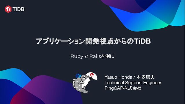 Ruby と Railsを例に
アプリケーション開発視点からのTiDB
Yasuo Honda / 本多康夫
Technical Support Engineer
PingCAP株式会社
