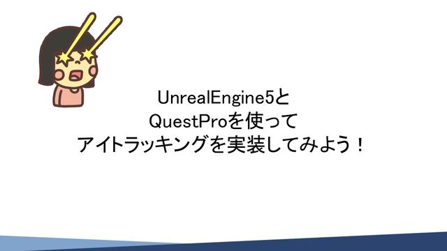 UnrealEngine5と 
QuestProを使って 
アイトラッキングを実装してみよう！ 
 
