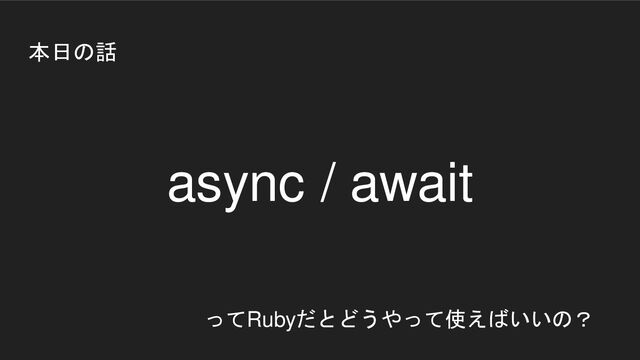 本日の話
async / await
ってRubyだとどうやって使えばいいの？
