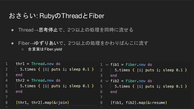 おさらい: RubyのThreadとFiber
● Thread→思考停止で、2つ以上の処理を同時に流せる
● Fiber→ゆずりあいで、2つ以上の処理をかわりばんこに流す
○ 合言葉は Fiber.yield
