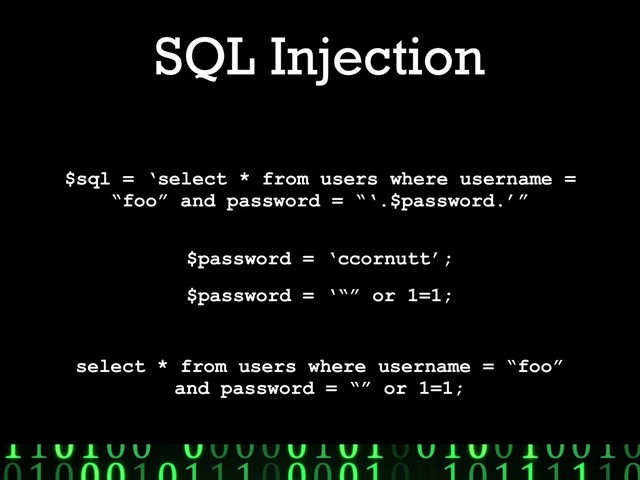 SQL Injection
$sql = ‘select * from users where username =
“foo” and password = “‘.$password.’”
$password = ‘ccornutt’;
$password = ‘“” or 1=1;
select * from users where username = “foo”
and password = “” or 1=1;

