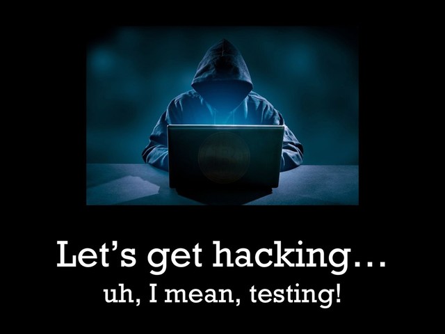 Let’s get hacking…
uh, I mean, testing!

