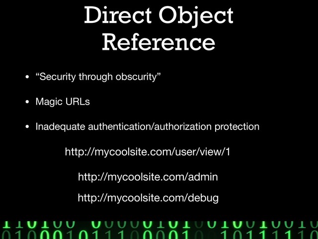 Direct Object
Reference
• “Security through obscurity”

• Magic URLs

• Inadequate authentication/authorization protection
http://mycoolsite.com/user/view/1
http://mycoolsite.com/admin
http://mycoolsite.com/debug
