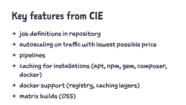 Key features from CIE
4 job definitions in repository
4 autoscaling on traffic with lowest possible price
4 pipelines
4 caching for installations (apt, npm, gem, composer,
docker)
4 docker support (registry, caching layers)
4 matrix builds (OSS)
