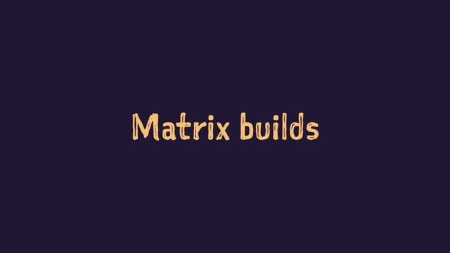 Matrix builds
