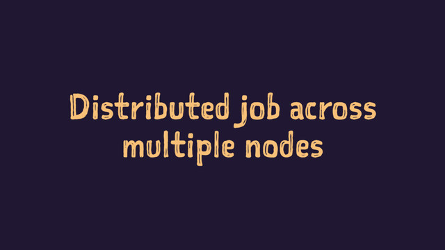 Distributed job across
multiple nodes
