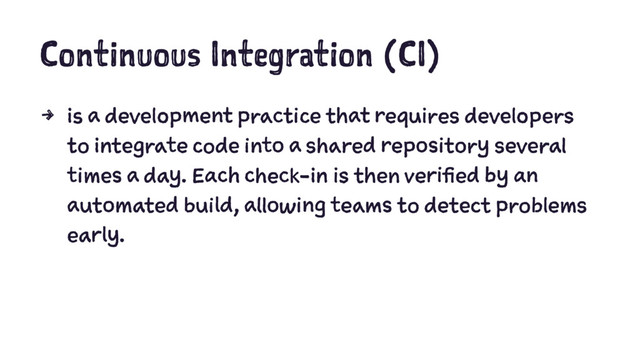 Continuous Integration (CI)
4 is a development practice that requires developers
to integrate code into a shared repository several
times a day. Each check-in is then verified by an
automated build, allowing teams to detect problems
early.
