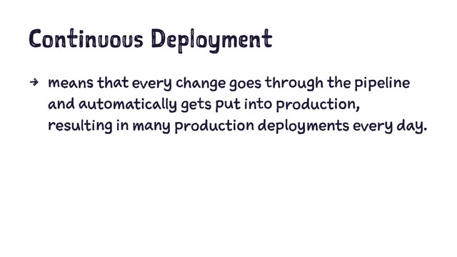 Continuous Deployment
4 means that every change goes through the pipeline
and automatically gets put into production,
resulting in many production deployments every day.
